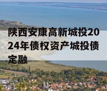 陕西安康高新城投2024年债权资产城投债定融