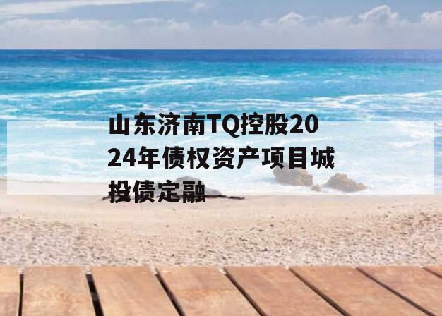 山东济南TQ控股2024年债权资产项目城投债定融