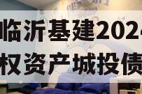 山东临沂基建2024年债权资产城投债定融