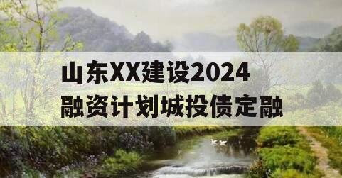 山东XX建设2024融资计划城投债定融