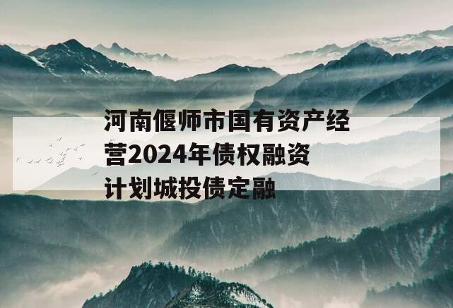 河南偃师市国有资产经营2024年债权融资计划城投债定融