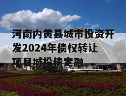 河南内黄县城市投资开发2024年债权转让项目城投债定融