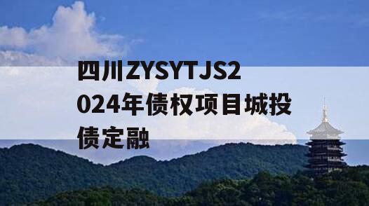 四川ZYSYTJS2024年债权项目城投债定融