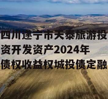 四川遂宁市天泰旅游投资开发资产2024年债权收益权城投债定融