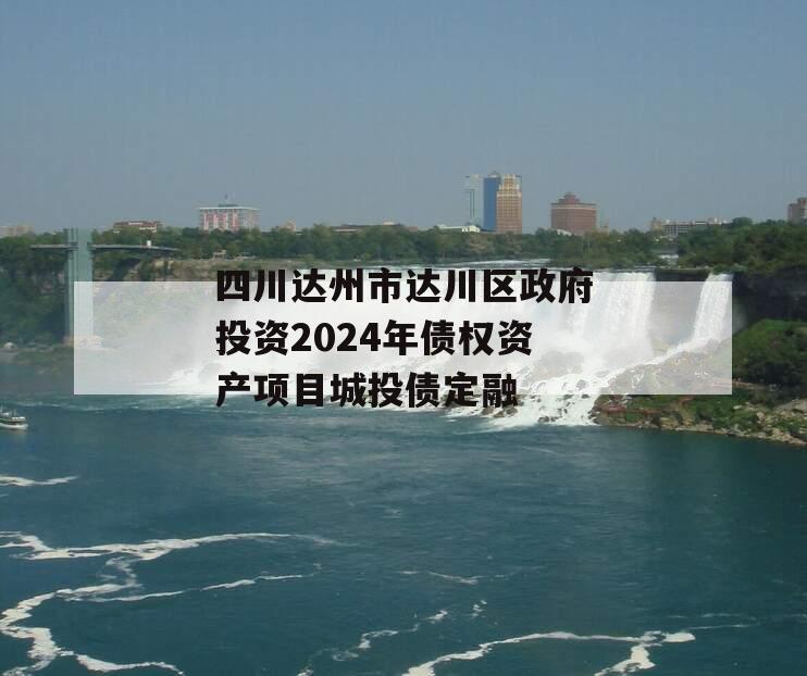 四川达州市达川区政府投资2024年债权资产项目城投债定融