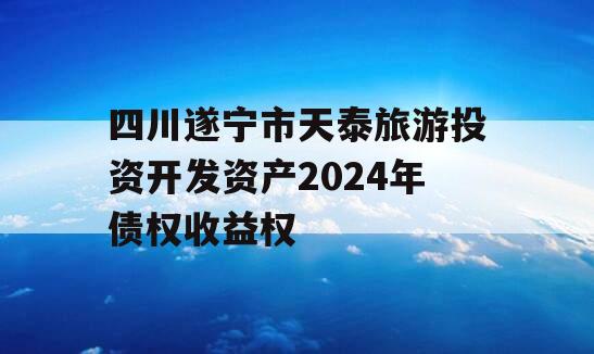 四川遂宁市天泰旅游投资开发资产2024年债权收益权