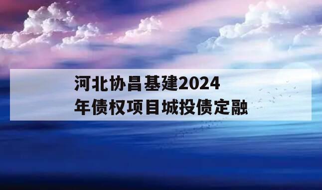 河北协昌基建2024年债权项目城投债定融