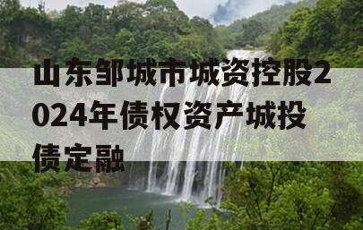 山东邹城市城资控股2024年债权资产城投债定融