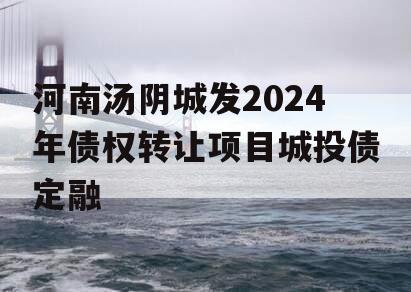 河南汤阴城发2024年债权转让项目城投债定融