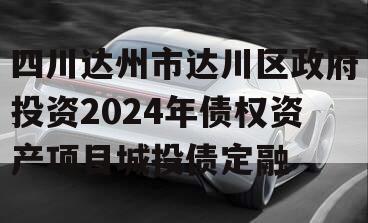 四川达州市达川区政府投资2024年债权资产项目城投债定融