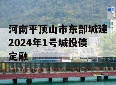 河南平顶山市东部城建2024年1号城投债定融