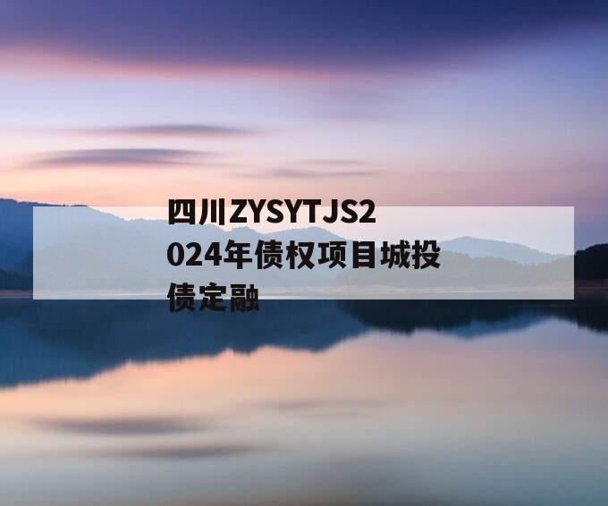 四川ZYSYTJS2024年债权项目城投债定融