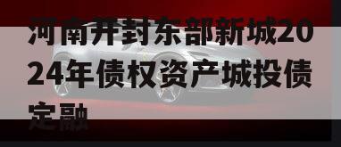 河南开封东部新城2024年债权资产城投债定融