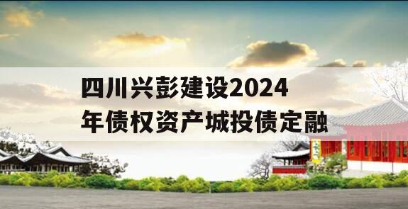 四川兴彭建设2024年债权资产城投债定融