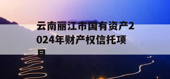 云南丽江市国有资产2024年财产权信托项目