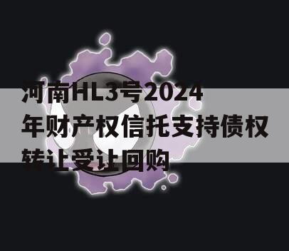 河南HL3号2024年财产权信托支持债权转让受让回购