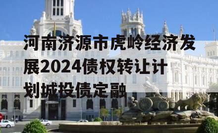 河南济源市虎岭经济发展2024债权转让计划城投债定融