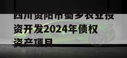 四川资阳市蜀乡农业投资开发2024年债权资产项目