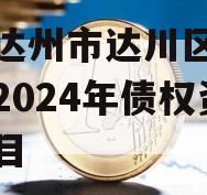 四川达州市达川区政府投资2024年债权资产项目