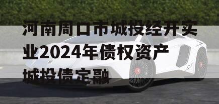 河南周口市城投经开实业2024年债权资产城投债定融