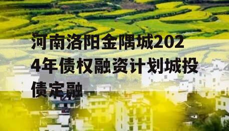 河南洛阳金隅城2024年债权融资计划城投债定融