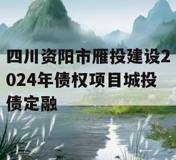 四川资阳市雁投建设2024年债权项目城投债定融