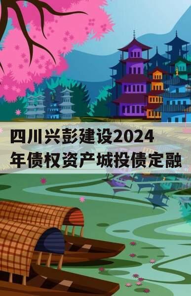 四川兴彭建设2024年债权资产城投债定融