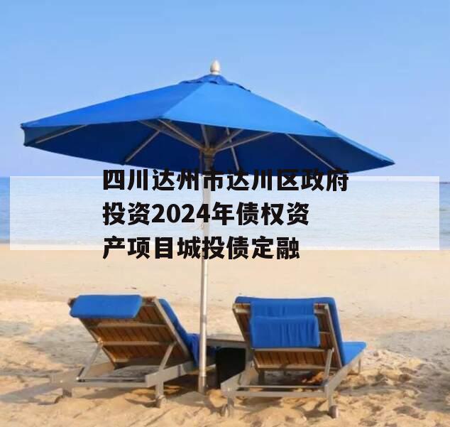 四川达州市达川区政府投资2024年债权资产项目城投债定融