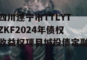 四川遂宁市TTLYTZKF2024年债权收益权项目城投债定融