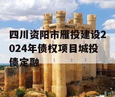 四川资阳市雁投建设2024年债权项目城投债定融