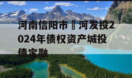 河南信阳市浉河发投2024年债权资产城投债定融