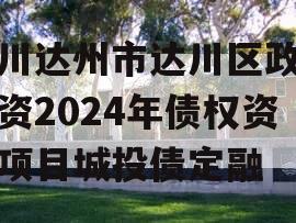 四川达州市达川区政府投资2024年债权资产项目城投债定融