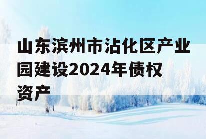 山东滨州市沾化区产业园建设2024年债权资产