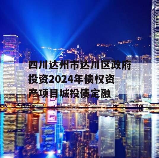 四川达州市达川区政府投资2024年债权资产项目城投债定融