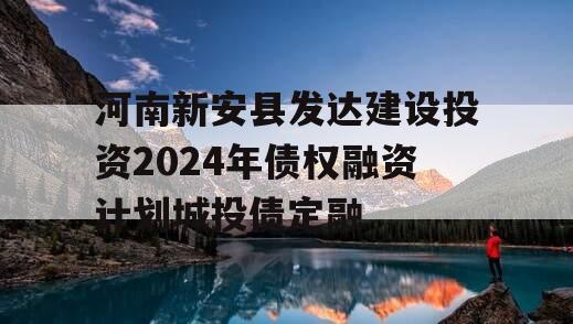 河南新安县发达建设投资2024年债权融资计划城投债定融