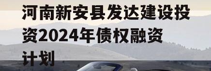 河南新安县发达建设投资2024年债权融资计划