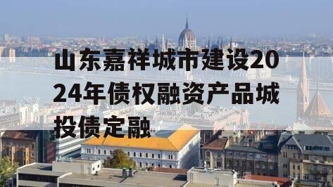 山东嘉祥城市建设2024年债权融资产品城投债定融