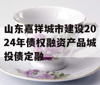 山东嘉祥城市建设2024年债权融资产品城投债定融