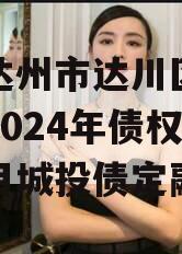 四川达州市达川区政府投资2024年债权资产项目城投债定融