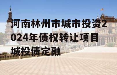 河南林州市城市投资2024年债权转让项目城投债定融