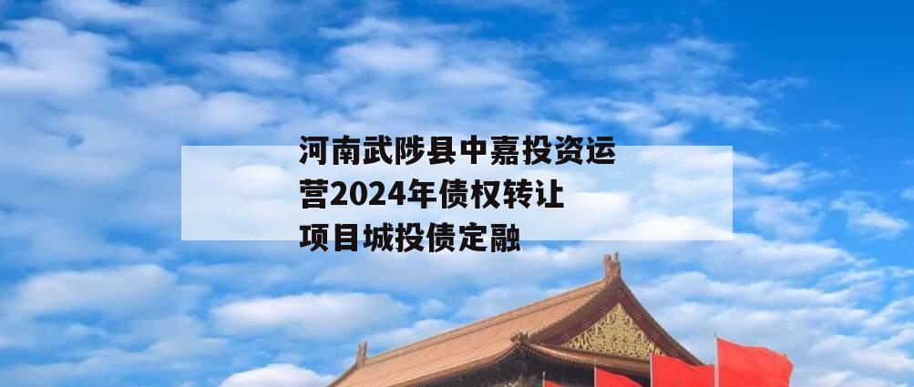 河南武陟县中嘉投资运营2024年债权转让项目城投债定融