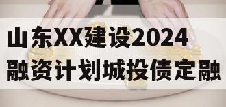 山东XX建设2024融资计划城投债定融