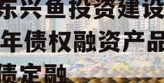 山东兴鱼投资建设2024年债权融资产品城投债定融