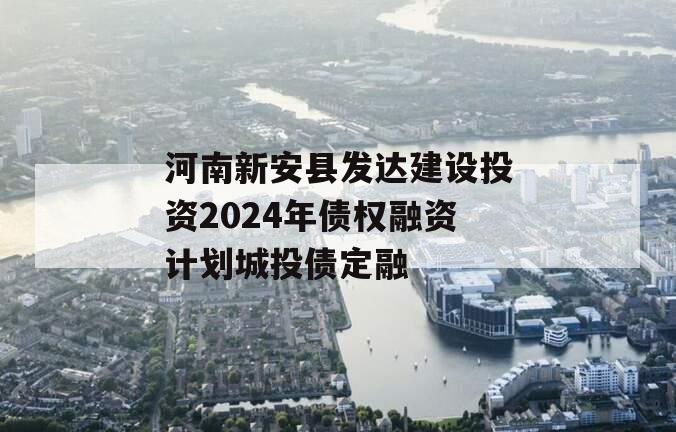 河南新安县发达建设投资2024年债权融资计划城投债定融