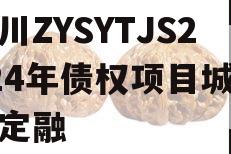 四川ZYSYTJS2024年债权项目城投债定融