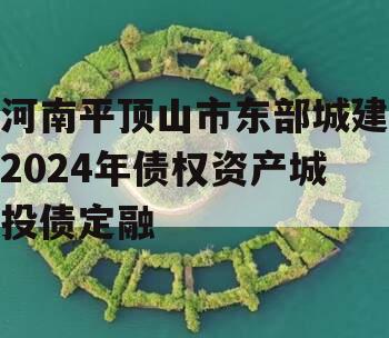 河南平顶山市东部城建2024年债权资产城投债定融