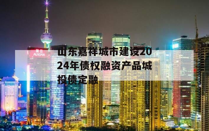 山东嘉祥城市建设2024年债权融资产品城投债定融