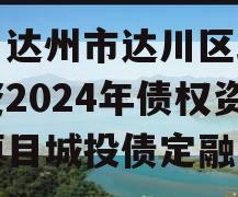 四川达州市达川区政府投资2024年债权资产项目城投债定融