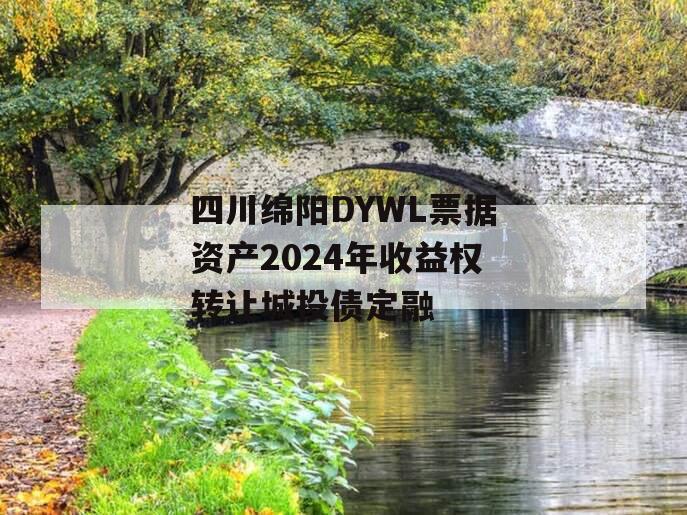 四川绵阳DYWL票据资产2024年收益权转让城投债定融