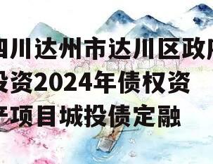 四川达州市达川区政府投资2024年债权资产项目城投债定融